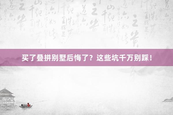 买了叠拼别墅后悔了？这些坑千万别踩！