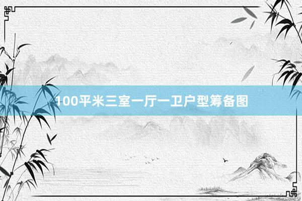 100平米三室一厅一卫户型筹备图